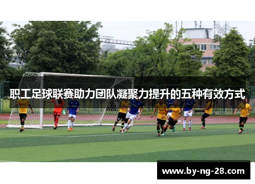 职工足球联赛助力团队凝聚力提升的五种有效方式 职工足球联赛助力团队凝聚力提升的五种有效方式