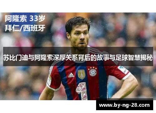 苏比门迪与阿隆索深厚关系背后的故事与足球智慧揭秘 苏比门迪与阿隆索深厚关系背后的故事与足球智慧揭秘