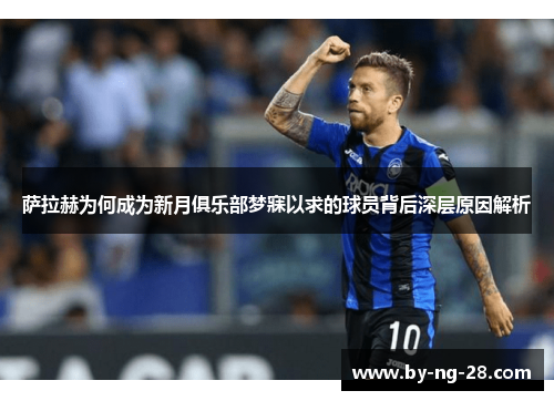 萨拉赫为何成为新月俱乐部梦寐以求的球员背后深层原因解析