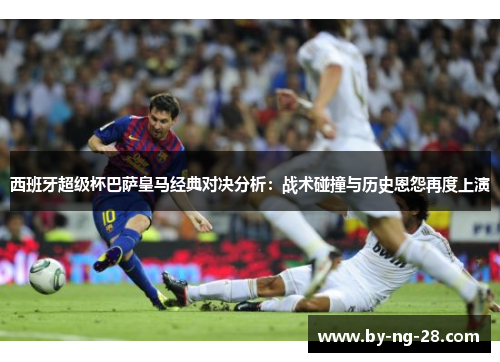 西班牙超级杯巴萨皇马经典对决分析：战术碰撞与历史恩怨再度上演