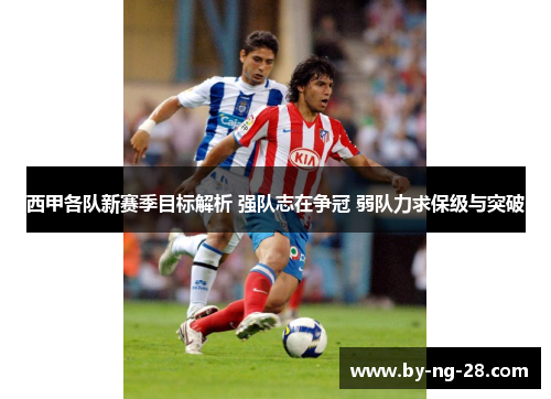 西甲各队新赛季目标解析 强队志在争冠 弱队力求保级与突破