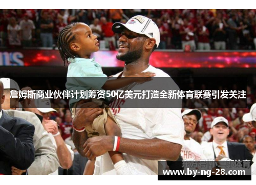 詹姆斯商业伙伴计划筹资50亿美元打造全新体育联赛引发关注