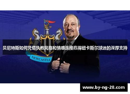 贝尼特斯如何凭借执教风格和情感连接赢得纽卡斯尔球迷的深厚支持
