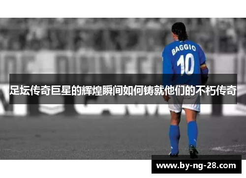 足坛传奇巨星的辉煌瞬间如何铸就他们的不朽传奇