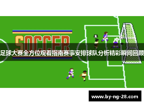 足球大赛全方位观看指南赛事安排球队分析精彩瞬间回顾 足球大赛全方位观看指南赛事安排球队分析精彩瞬间回顾