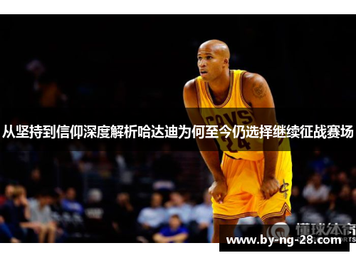 从坚持到信仰深度解析哈达迪为何至今仍选择继续征战赛场 从坚持到信仰深度解析哈达迪为何至今仍选择继续征战赛场