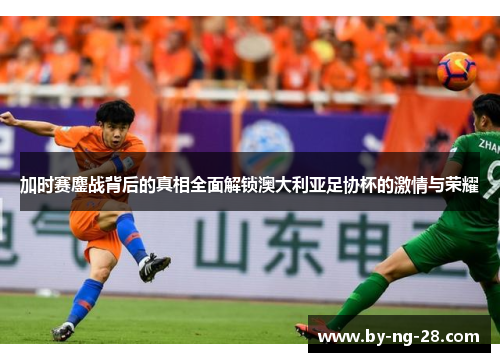 加时赛鏖战背后的真相全面解锁澳大利亚足协杯的激情与荣耀