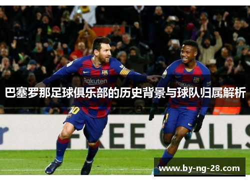 巴塞罗那足球俱乐部的历史背景与球队归属解析
