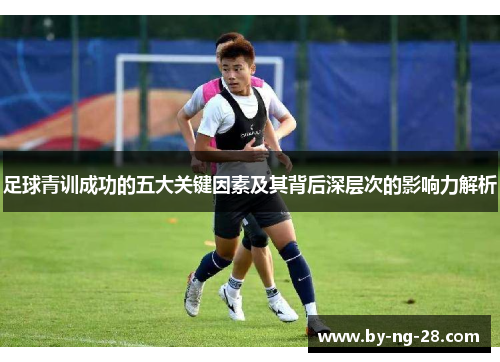 足球青训成功的五大关键因素及其背后深层次的影响力解析 足球青训成功的五大关键因素及其背后深层次的影响力解析