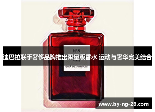 迪巴拉联手奢侈品牌推出限量版香水 运动与奢华完美结合