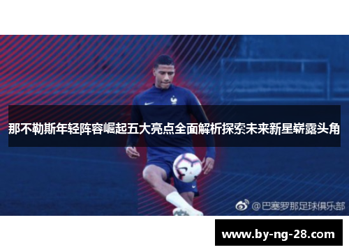 那不勒斯年轻阵容崛起五大亮点全面解析探索未来新星崭露头角
