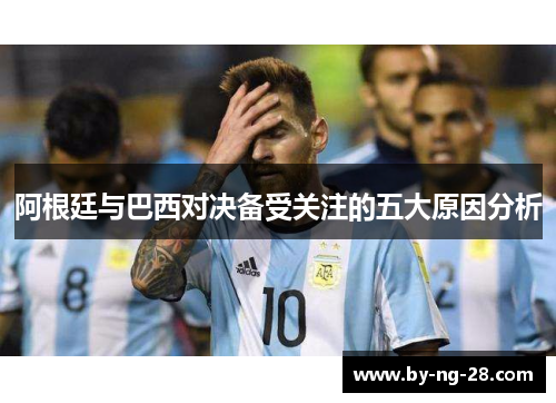 阿根廷与巴西对决备受关注的五大原因分析