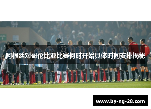 阿根廷对哥伦比亚比赛何时开始具体时间安排揭秘