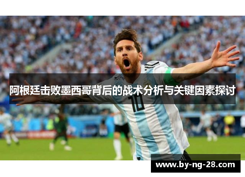阿根廷击败墨西哥背后的战术分析与关键因素探讨