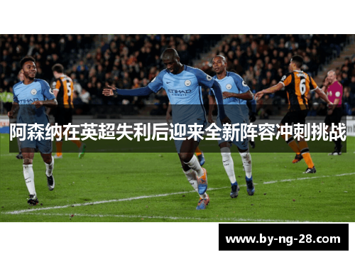 阿森纳在英超失利后迎来全新阵容冲刺挑战