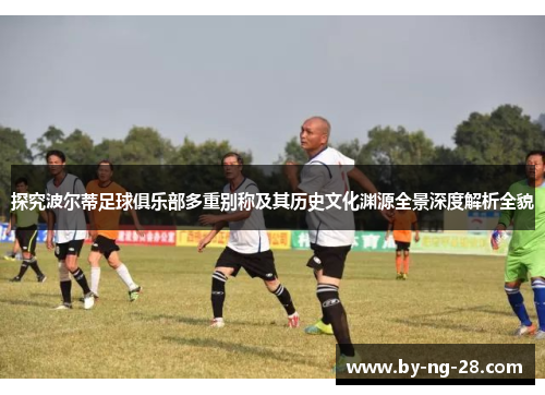 探究波尔蒂足球俱乐部多重别称及其历史文化渊源全景深度解析全貌