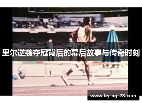 里尔逆袭夺冠背后的幕后故事与传奇时刻