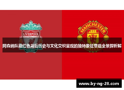 阿森纳队徽红色背后历史与文化交织呈现的独特象征意蕴全景探析解 阿森纳队徽红色背后历史与文化交织呈现的独特象征意蕴全景探析解