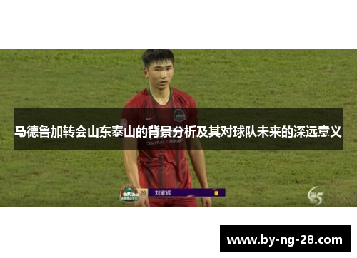 马德鲁加转会山东泰山的背景分析及其对球队未来的深远意义