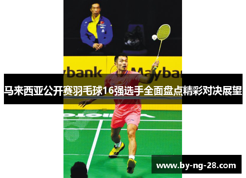 马来西亚公开赛羽毛球16强选手全面盘点精彩对决展望