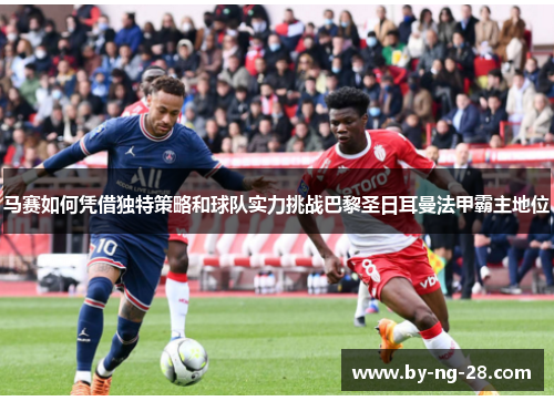 马赛如何凭借独特策略和球队实力挑战巴黎圣日耳曼法甲霸主地位