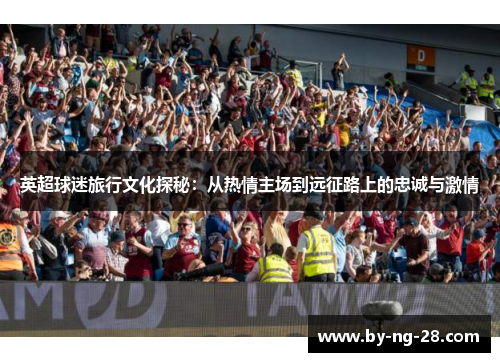 英超球迷旅行文化探秘：从热情主场到远征路上的忠诚与激情