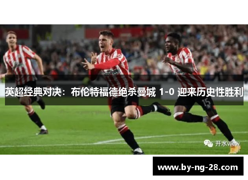 英超经典对决：布伦特福德绝杀曼城 1-0 迎来历史性胜利