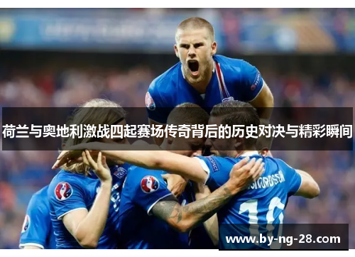 荷兰与奥地利激战四起赛场传奇背后的历史对决与精彩瞬间