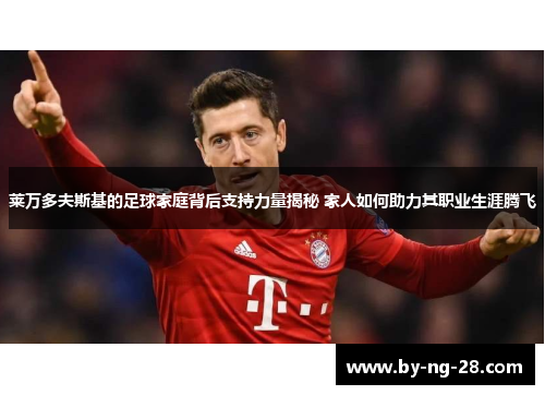 莱万多夫斯基的足球家庭背后支持力量揭秘 家人如何助力其职业生涯腾飞