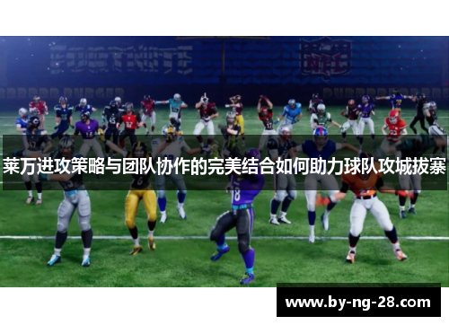 莱万进攻策略与团队协作的完美结合如何助力球队攻城拔寨