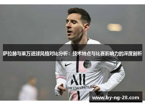 萨拉赫与莱万进球风格对比分析：技术特点与比赛影响力的深度剖析