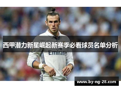 西甲潜力新星崛起新赛季必看球员名单分析