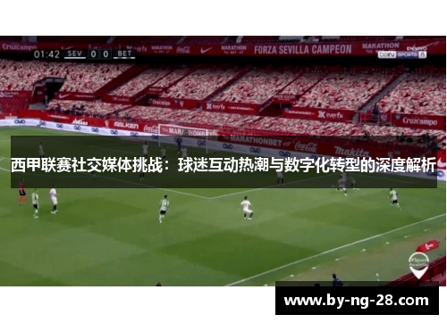 西甲联赛社交媒体挑战：球迷互动热潮与数字化转型的深度解析