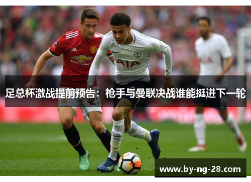 足总杯激战提前预告：枪手与曼联决战谁能挺进下一轮