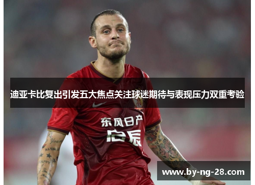 迪亚卡比复出引发五大焦点关注球迷期待与表现压力双重考验
