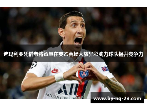 迪玛利亚凭借老将智慧在英乙赛场大放异彩助力球队提升竞争力