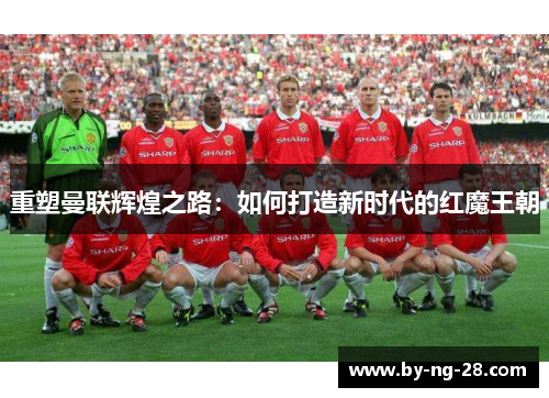 重塑曼联辉煌之路：如何打造新时代的红魔王朝