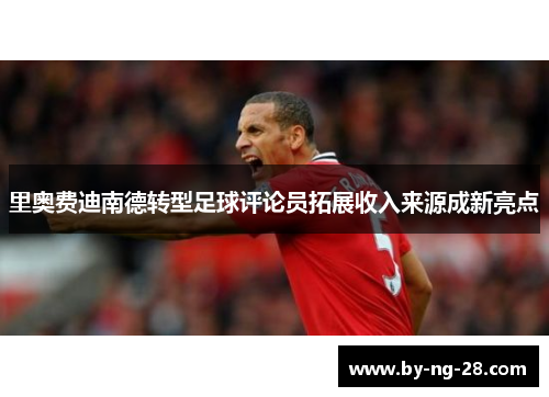 里奥费迪南德转型足球评论员拓展收入来源成新亮点