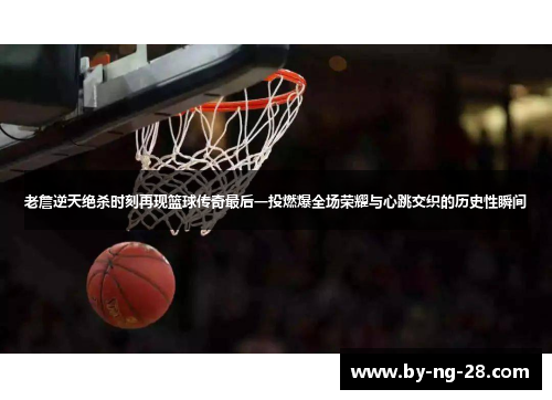 老詹逆天绝杀时刻再现篮球传奇最后一投燃爆全场荣耀与心跳交织的历史性瞬间