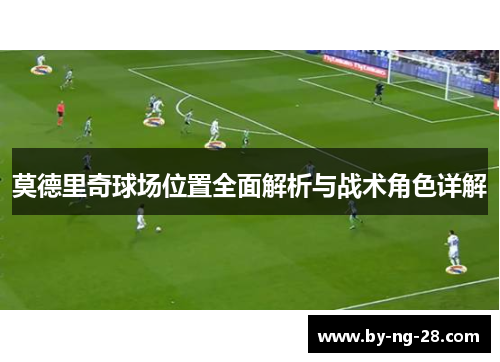 莫德里奇球场位置全面解析与战术角色详解