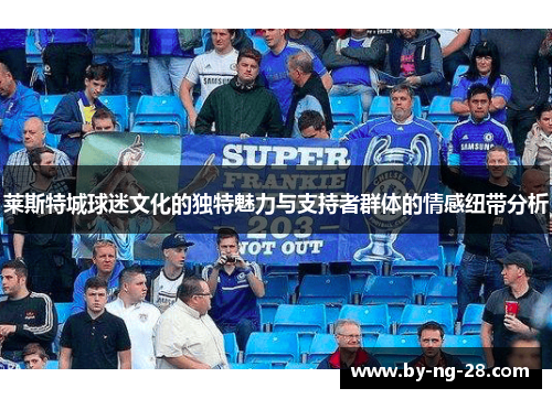 莱斯特城球迷文化的独特魅力与支持者群体的情感纽带分析