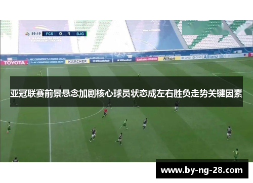 亚冠联赛前景悬念加剧核心球员状态成左右胜负走势关键因素