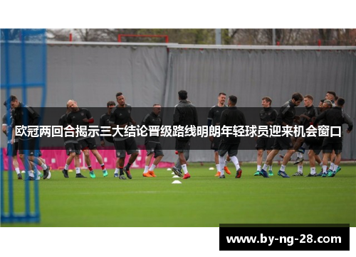 欧冠两回合揭示三大结论晋级路线明朗年轻球员迎来机会窗口