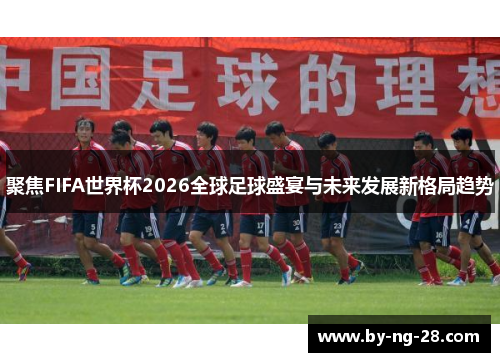 聚焦FIFA世界杯2026全球足球盛宴与未来发展新格局趋势
