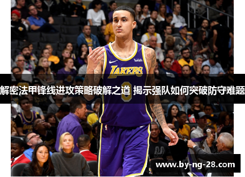 解密法甲锋线进攻策略破解之道 揭示强队如何突破防守难题 解密法甲锋线进攻策略破解之道 揭示强队如何突破防守难题