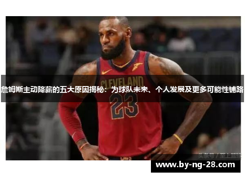 詹姆斯主动降薪的五大原因揭秘：为球队未来、个人发展及更多可能性铺路