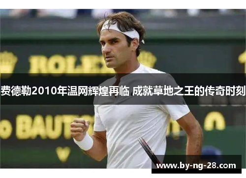 费德勒2010年温网辉煌再临 成就草地之王的传奇时刻 费德勒2010年温网辉煌再临 成就草地之王的传奇时刻