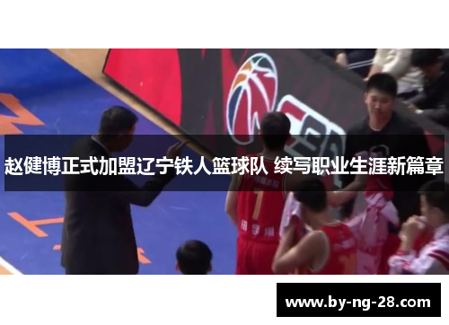 赵健博正式加盟辽宁铁人篮球队 续写职业生涯新篇章 赵健博正式加盟辽宁铁人篮球队 续写职业生涯新篇章