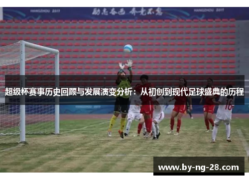 超级杯赛事历史回顾与发展演变分析:从初创到现代足球盛典的历程 超级杯赛事历史回顾与发展演变分析:从初创到现代足球盛典的历程
