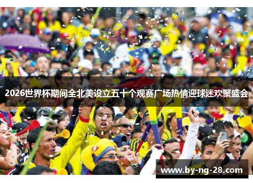 2026世界杯期间全北美设立五十个观赛广场热情迎球迷欢聚盛会